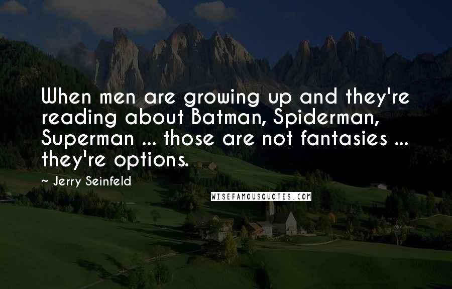 Jerry Seinfeld Quotes: When men are growing up and they're reading about Batman, Spiderman, Superman ... those are not fantasies ... they're options.