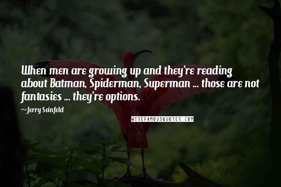 Jerry Seinfeld Quotes: When men are growing up and they're reading about Batman, Spiderman, Superman ... those are not fantasies ... they're options.