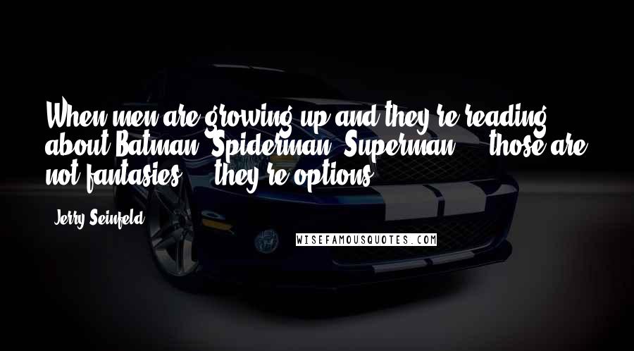 Jerry Seinfeld Quotes: When men are growing up and they're reading about Batman, Spiderman, Superman ... those are not fantasies ... they're options.