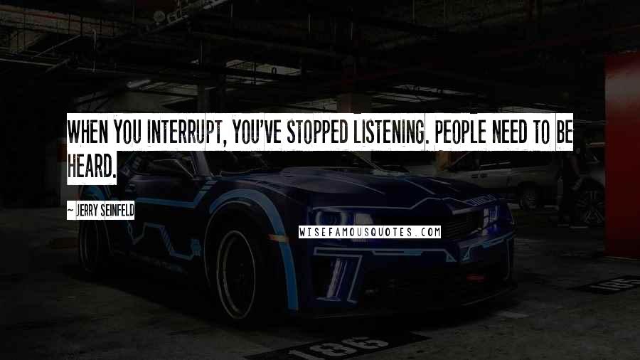 Jerry Seinfeld Quotes: When you interrupt, you've stopped listening. People need to be heard.