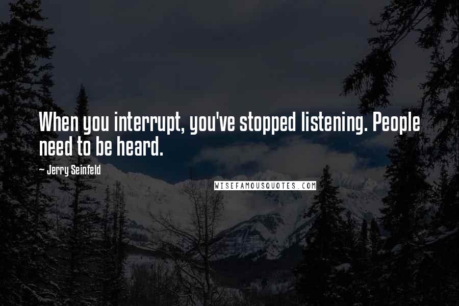 Jerry Seinfeld Quotes: When you interrupt, you've stopped listening. People need to be heard.