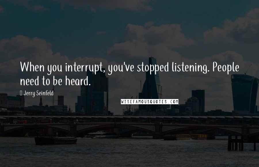 Jerry Seinfeld Quotes: When you interrupt, you've stopped listening. People need to be heard.