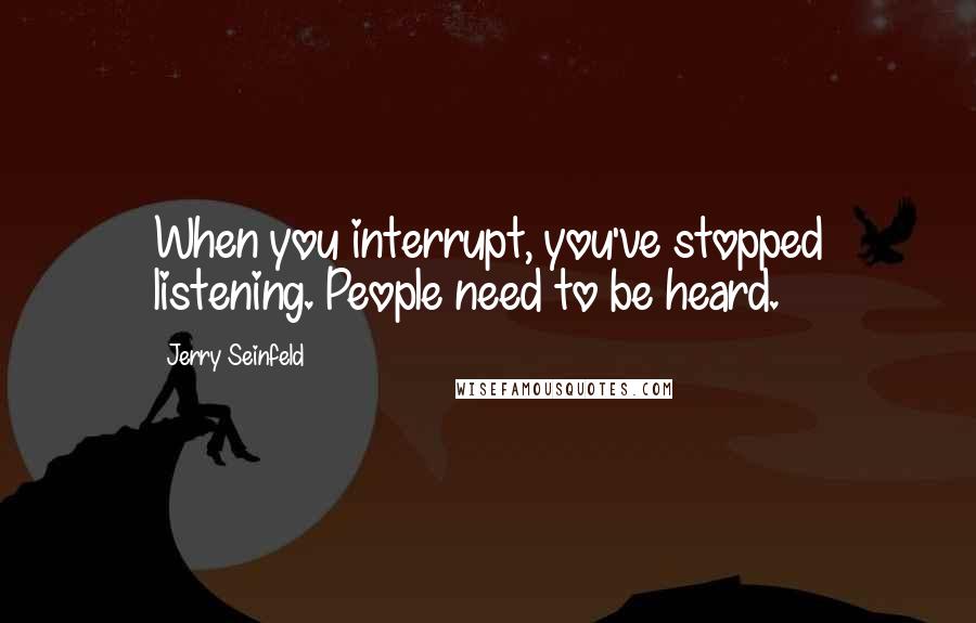 Jerry Seinfeld Quotes: When you interrupt, you've stopped listening. People need to be heard.