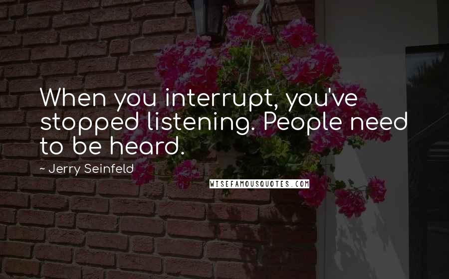 Jerry Seinfeld Quotes: When you interrupt, you've stopped listening. People need to be heard.