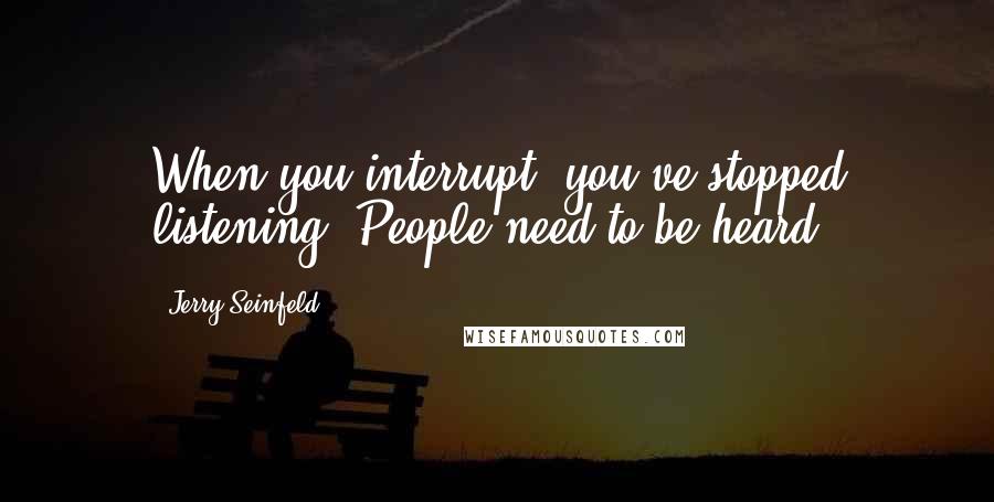 Jerry Seinfeld Quotes: When you interrupt, you've stopped listening. People need to be heard.