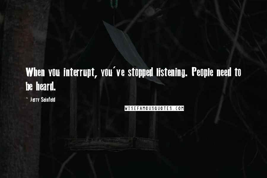 Jerry Seinfeld Quotes: When you interrupt, you've stopped listening. People need to be heard.