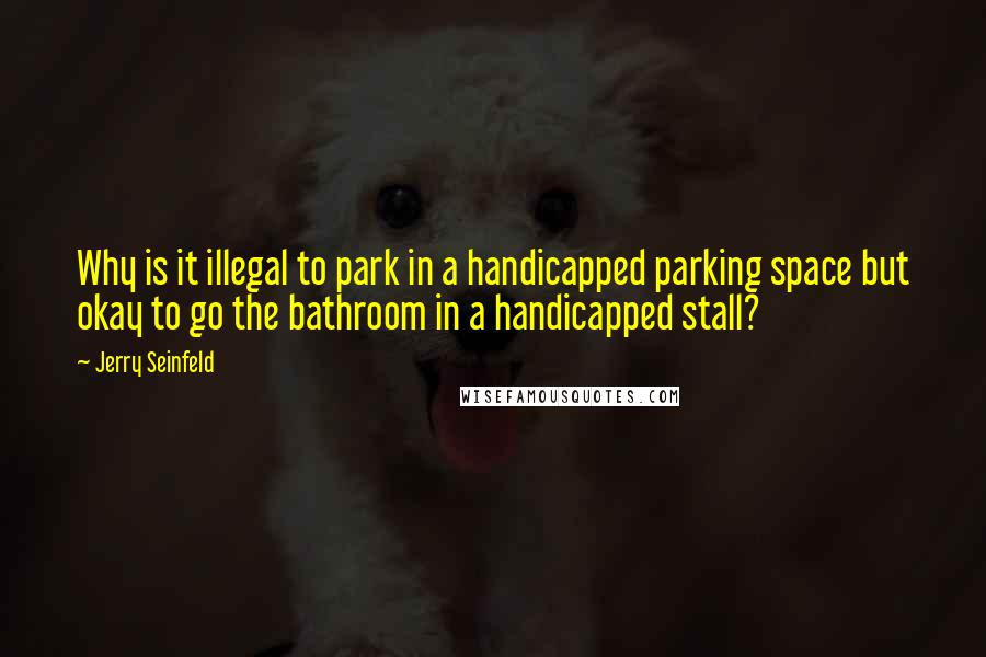 Jerry Seinfeld Quotes: Why is it illegal to park in a handicapped parking space but okay to go the bathroom in a handicapped stall?