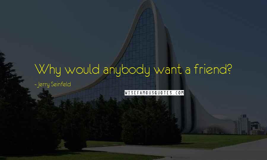 Jerry Seinfeld Quotes: Why would anybody want a friend?