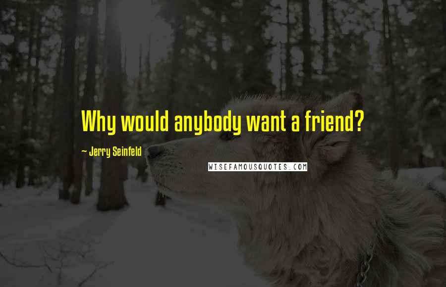 Jerry Seinfeld Quotes: Why would anybody want a friend?