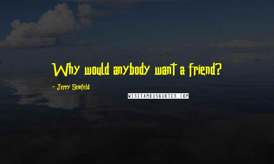 Jerry Seinfeld Quotes: Why would anybody want a friend?