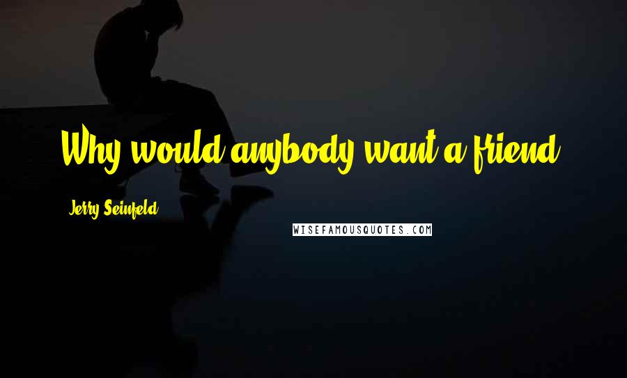 Jerry Seinfeld Quotes: Why would anybody want a friend?
