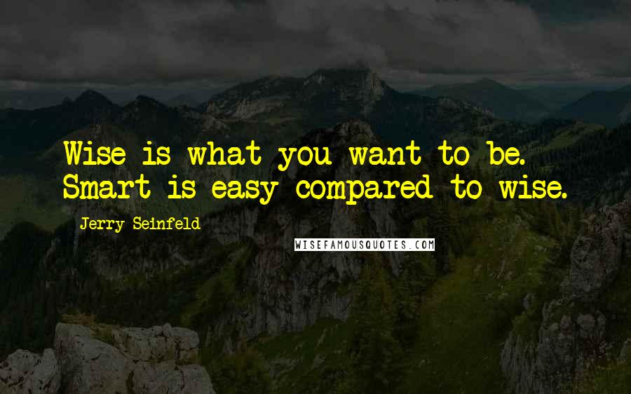 Jerry Seinfeld Quotes: Wise is what you want to be. Smart is easy compared to wise.