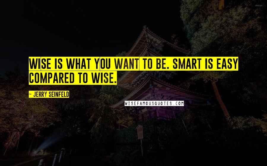 Jerry Seinfeld Quotes: Wise is what you want to be. Smart is easy compared to wise.