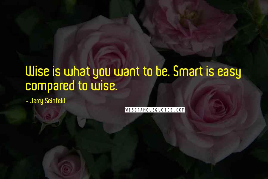 Jerry Seinfeld Quotes: Wise is what you want to be. Smart is easy compared to wise.