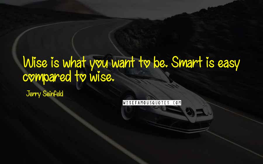 Jerry Seinfeld Quotes: Wise is what you want to be. Smart is easy compared to wise.