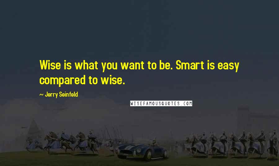 Jerry Seinfeld Quotes: Wise is what you want to be. Smart is easy compared to wise.