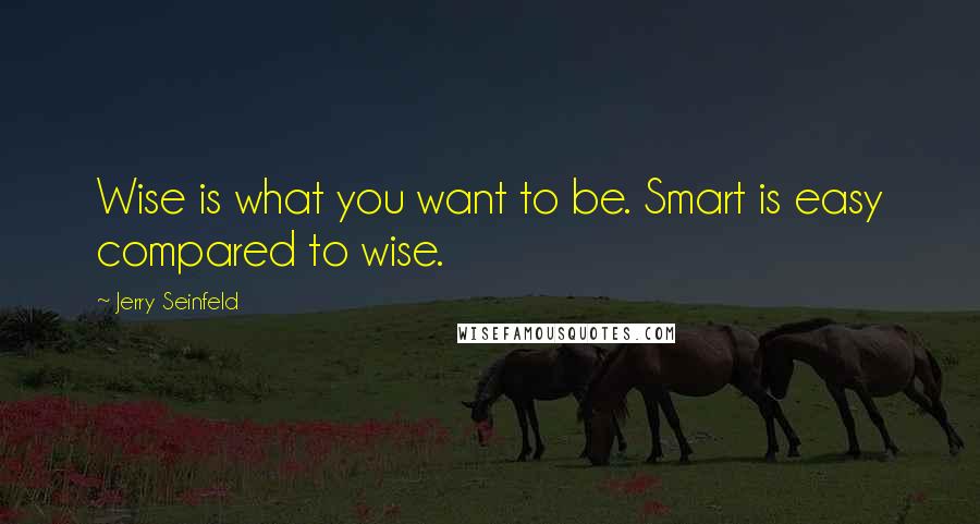 Jerry Seinfeld Quotes: Wise is what you want to be. Smart is easy compared to wise.