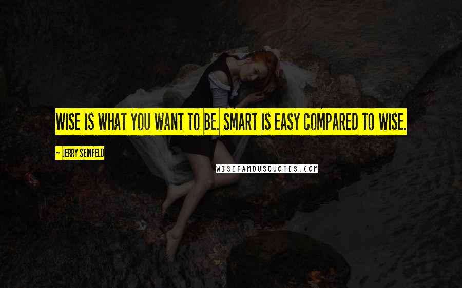 Jerry Seinfeld Quotes: Wise is what you want to be. Smart is easy compared to wise.