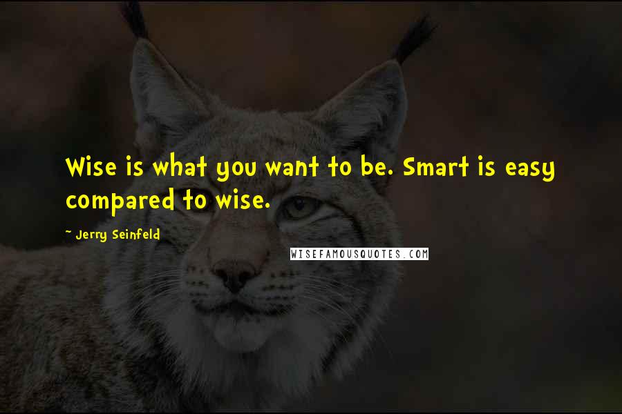 Jerry Seinfeld Quotes: Wise is what you want to be. Smart is easy compared to wise.