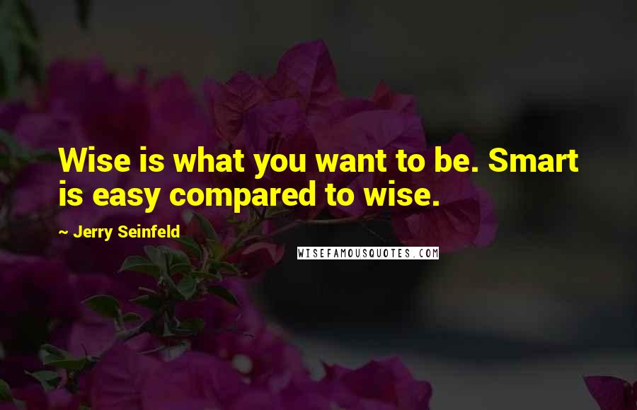 Jerry Seinfeld Quotes: Wise is what you want to be. Smart is easy compared to wise.