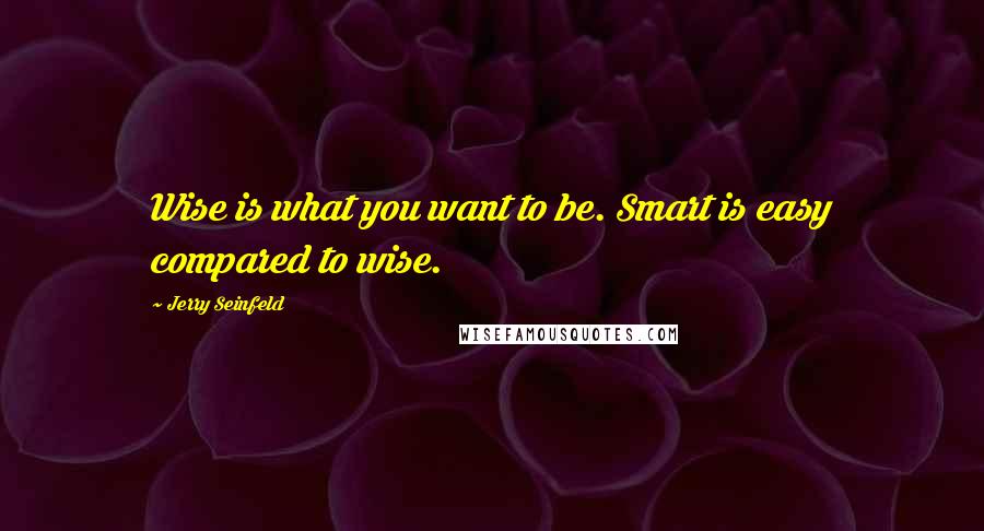 Jerry Seinfeld Quotes: Wise is what you want to be. Smart is easy compared to wise.