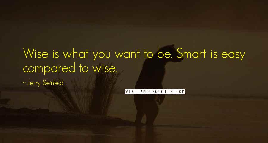 Jerry Seinfeld Quotes: Wise is what you want to be. Smart is easy compared to wise.