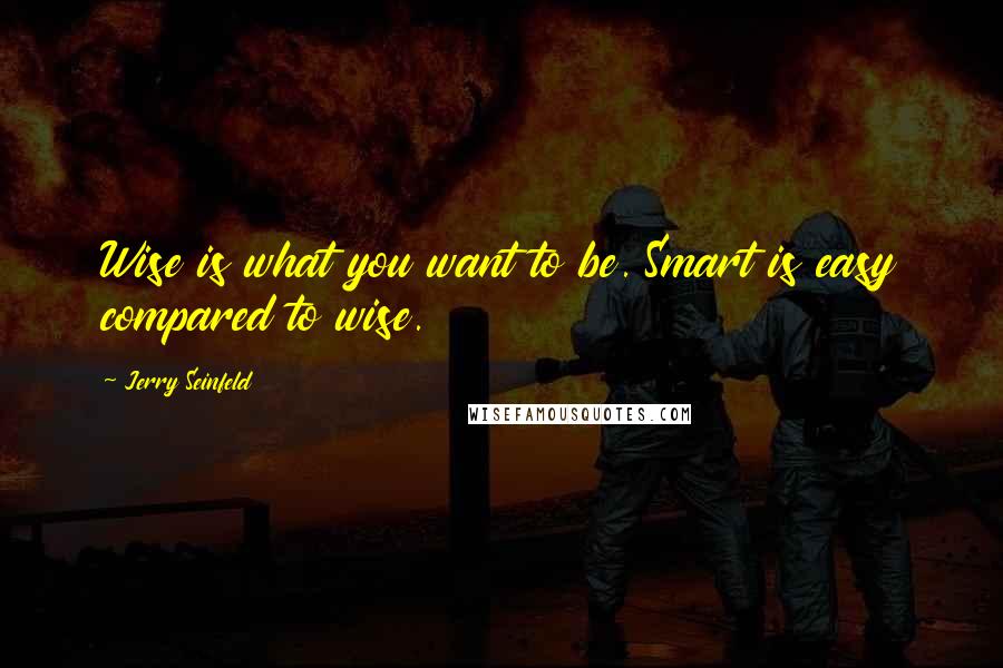 Jerry Seinfeld Quotes: Wise is what you want to be. Smart is easy compared to wise.