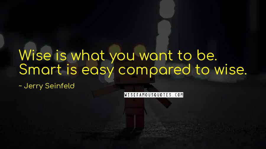 Jerry Seinfeld Quotes: Wise is what you want to be. Smart is easy compared to wise.