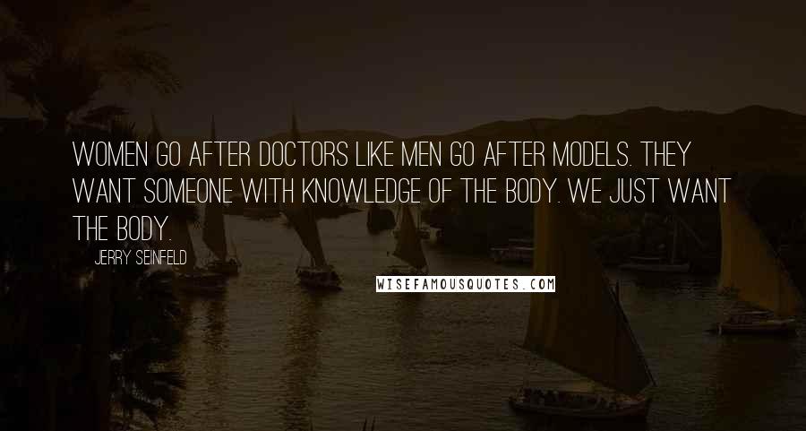 Jerry Seinfeld Quotes: Women go after doctors like men go after models. They want someone with knowledge of the body. We just want the body.