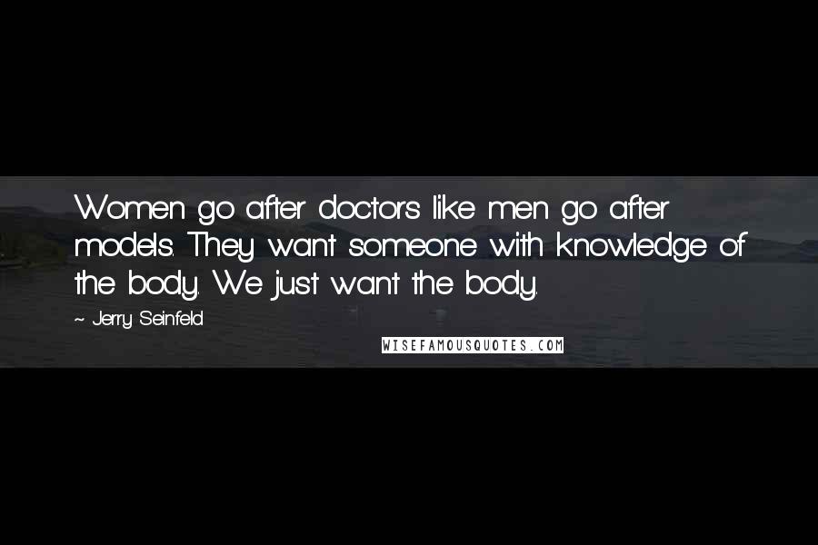 Jerry Seinfeld Quotes: Women go after doctors like men go after models. They want someone with knowledge of the body. We just want the body.