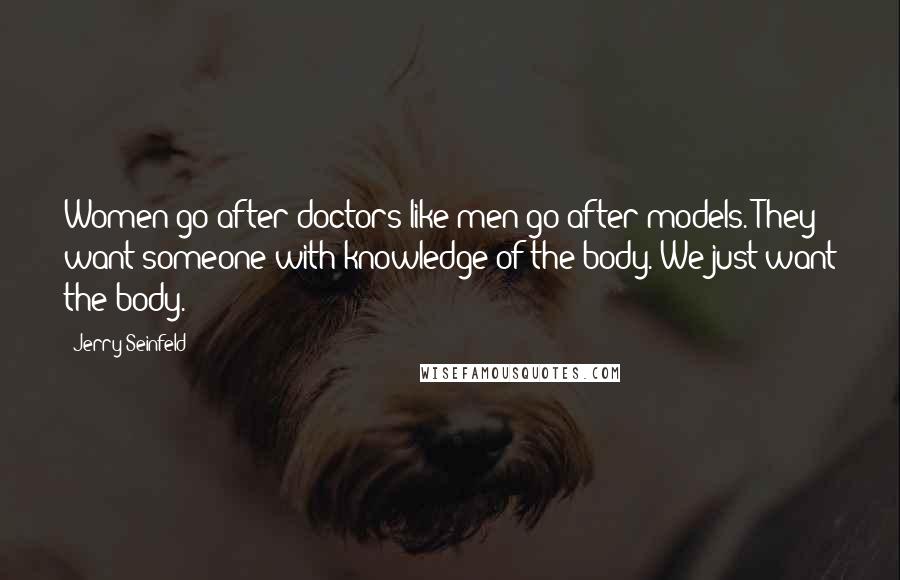 Jerry Seinfeld Quotes: Women go after doctors like men go after models. They want someone with knowledge of the body. We just want the body.