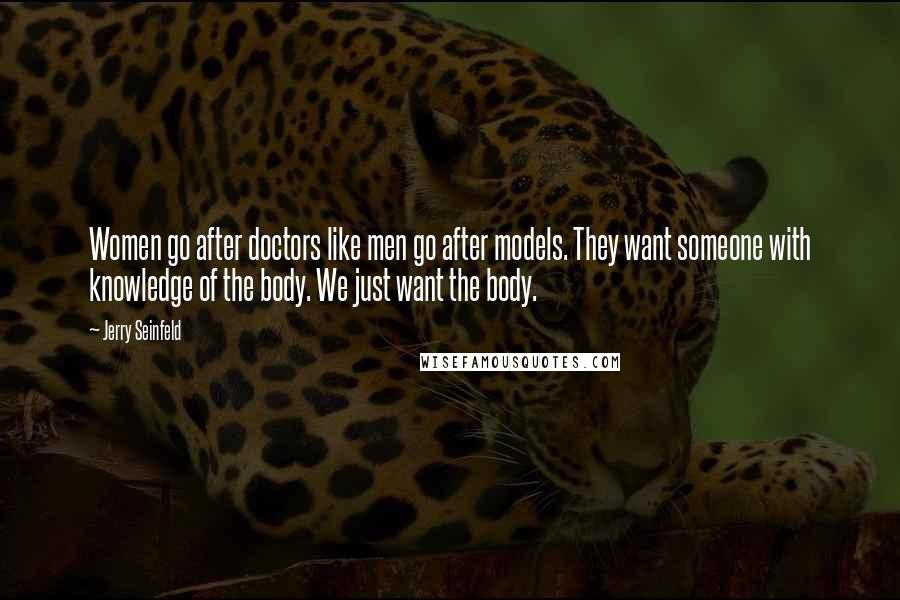 Jerry Seinfeld Quotes: Women go after doctors like men go after models. They want someone with knowledge of the body. We just want the body.