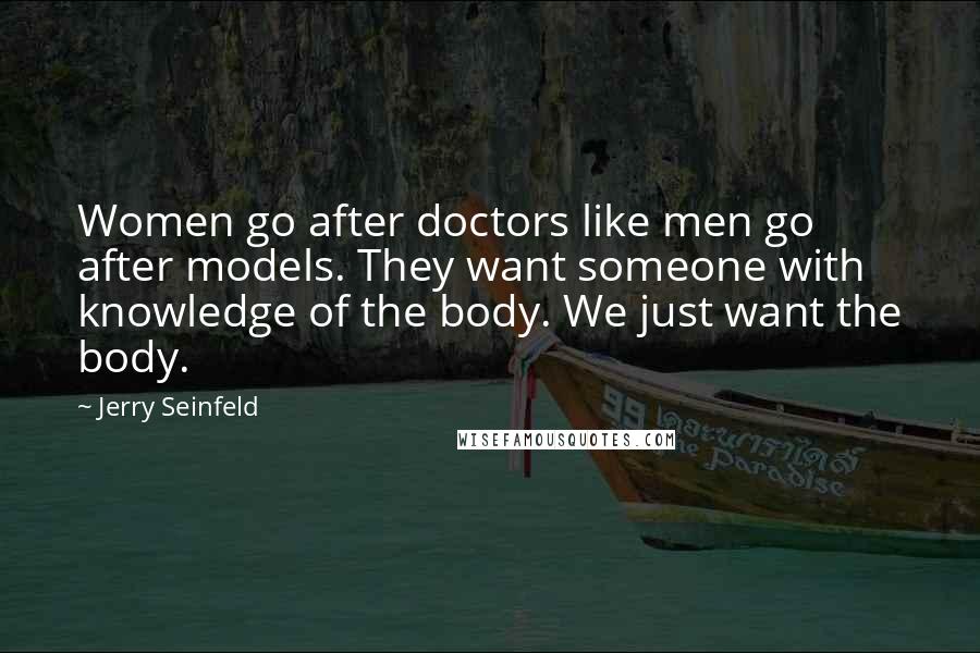 Jerry Seinfeld Quotes: Women go after doctors like men go after models. They want someone with knowledge of the body. We just want the body.