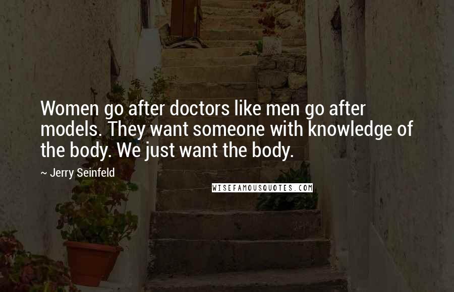 Jerry Seinfeld Quotes: Women go after doctors like men go after models. They want someone with knowledge of the body. We just want the body.