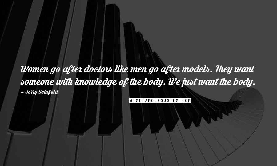 Jerry Seinfeld Quotes: Women go after doctors like men go after models. They want someone with knowledge of the body. We just want the body.