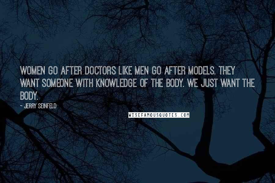 Jerry Seinfeld Quotes: Women go after doctors like men go after models. They want someone with knowledge of the body. We just want the body.