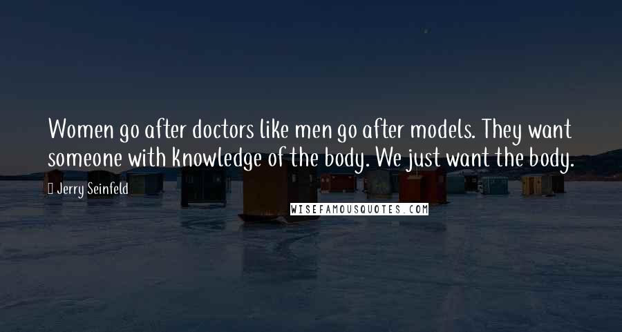 Jerry Seinfeld Quotes: Women go after doctors like men go after models. They want someone with knowledge of the body. We just want the body.