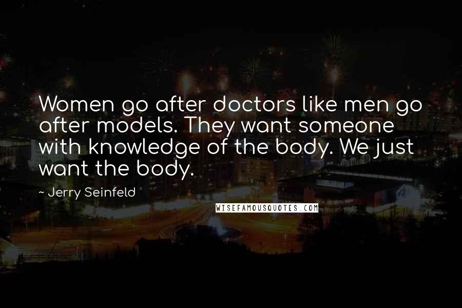 Jerry Seinfeld Quotes: Women go after doctors like men go after models. They want someone with knowledge of the body. We just want the body.