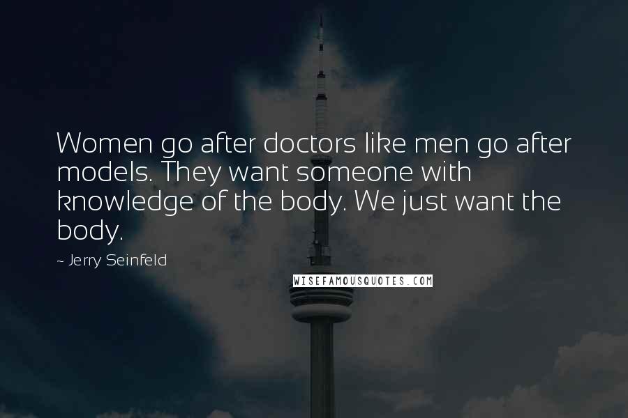 Jerry Seinfeld Quotes: Women go after doctors like men go after models. They want someone with knowledge of the body. We just want the body.
