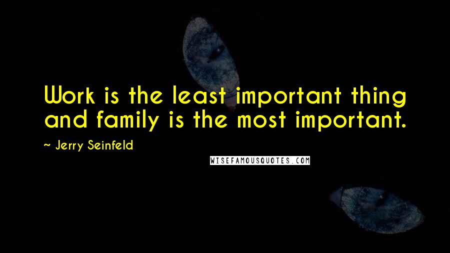 Jerry Seinfeld Quotes: Work is the least important thing and family is the most important.