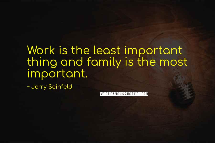 Jerry Seinfeld Quotes: Work is the least important thing and family is the most important.