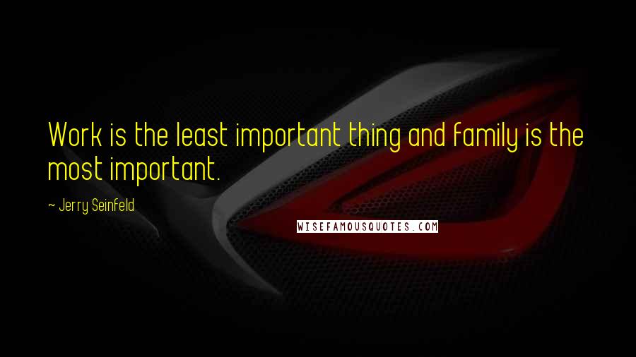 Jerry Seinfeld Quotes: Work is the least important thing and family is the most important.