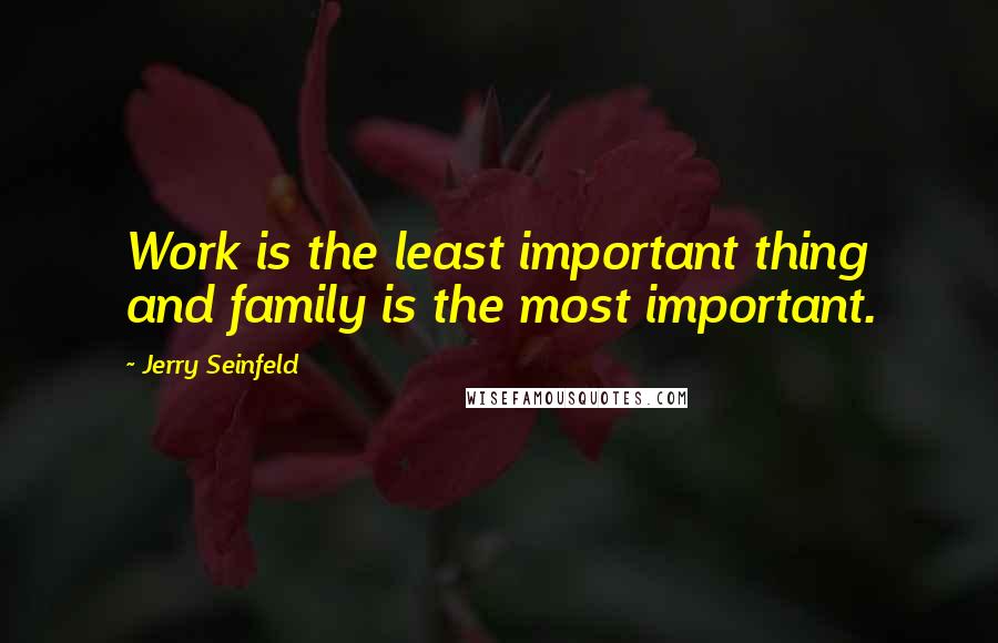 Jerry Seinfeld Quotes: Work is the least important thing and family is the most important.