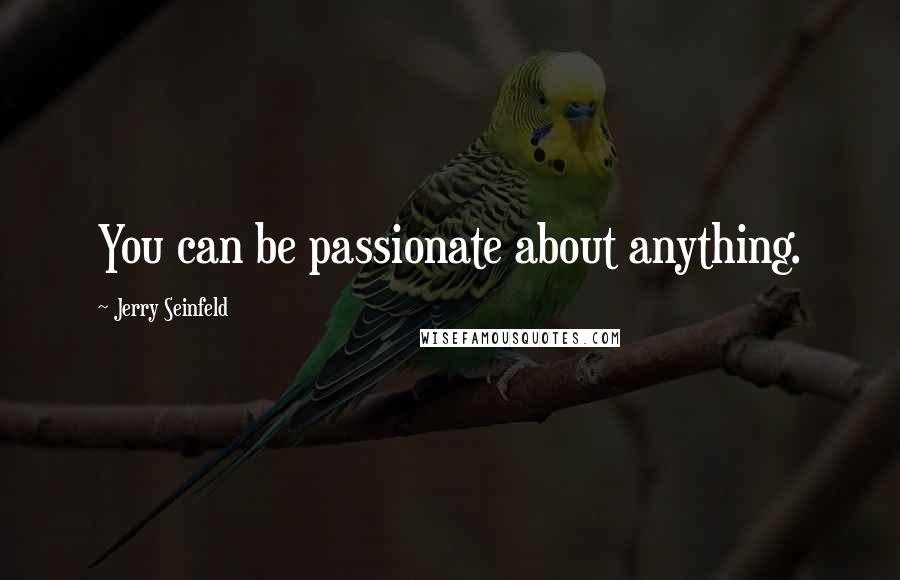 Jerry Seinfeld Quotes: You can be passionate about anything.