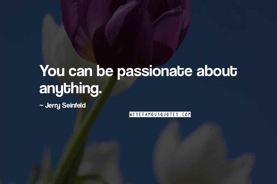 Jerry Seinfeld Quotes: You can be passionate about anything.