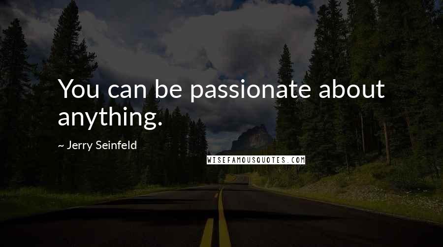 Jerry Seinfeld Quotes: You can be passionate about anything.