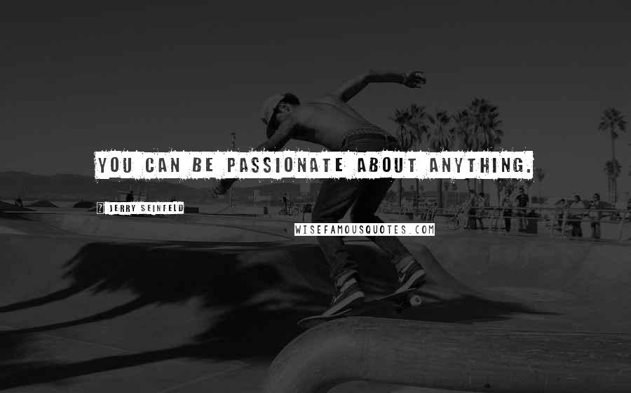 Jerry Seinfeld Quotes: You can be passionate about anything.