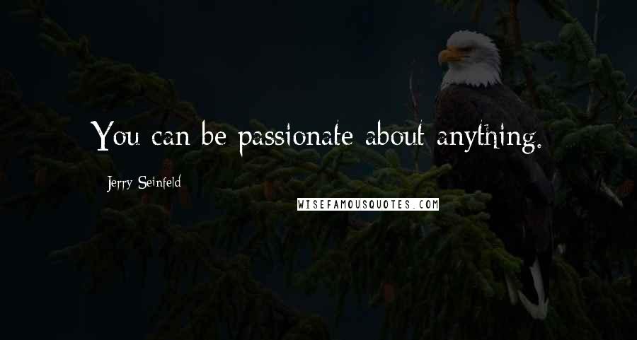 Jerry Seinfeld Quotes: You can be passionate about anything.