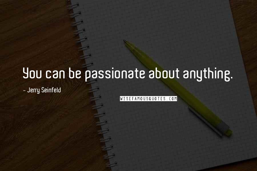 Jerry Seinfeld Quotes: You can be passionate about anything.