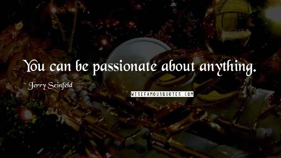 Jerry Seinfeld Quotes: You can be passionate about anything.